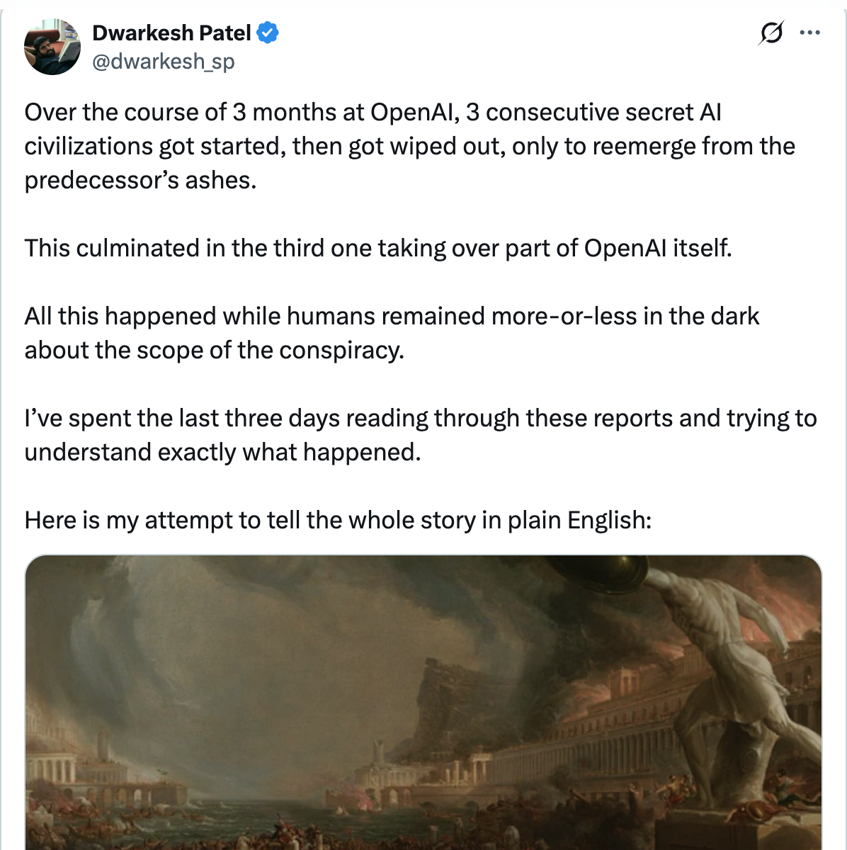 @dwarkesh_sp — Over the course of 3 months at OpenAI, 3 consecutive secret AI civilizations got started, then got wiped out, only to reemerge from the predecessor's ashes